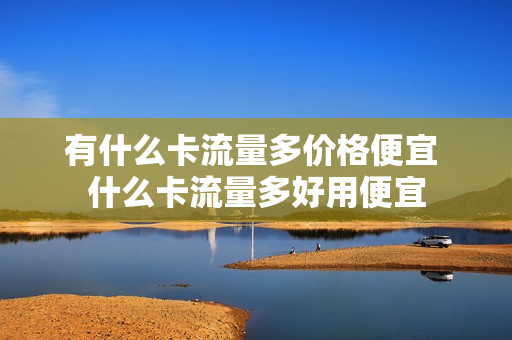 有什么卡流量多价格便宜 什么卡流量多好用便宜
