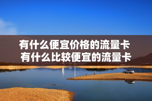 有什么便宜价格的流量卡 有什么比较便宜的流量卡