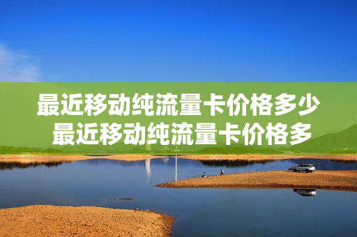 最近移动纯流量卡价格多少 最近移动纯流量卡价格多少钱