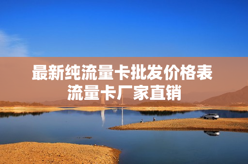 最新纯流量卡批发价格表 流量卡厂家直销