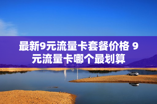 最新9元流量卡套餐价格 9元流量卡哪个最划算