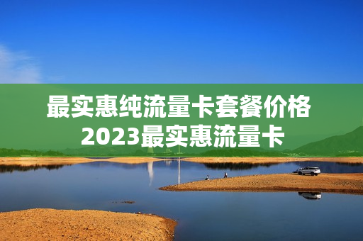 最实惠纯流量卡套餐价格 2023最实惠流量卡