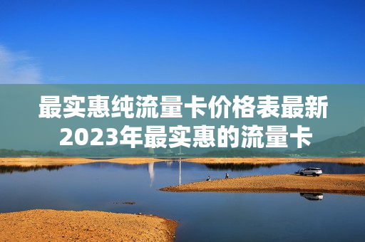 最实惠纯流量卡价格表最新 2023年最实惠的流量卡