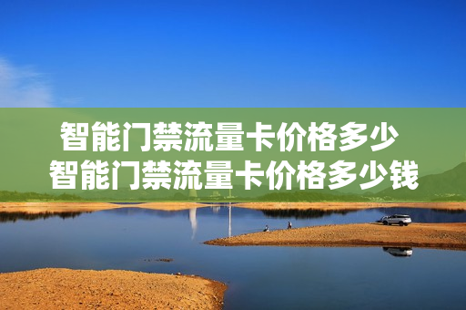 智能门禁流量卡价格多少 智能门禁流量卡价格多少钱