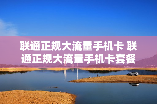 联通正规大流量手机卡 联通正规大流量手机卡套餐