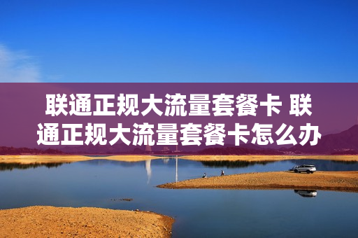 联通正规大流量套餐卡 联通正规大流量套餐卡怎么办理