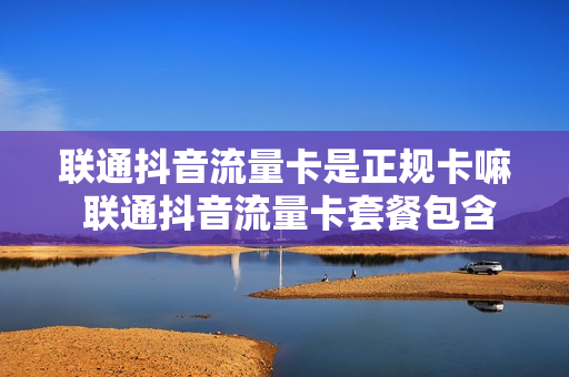 联通抖音流量卡是正规卡嘛 联通抖音流量卡套餐包含什么