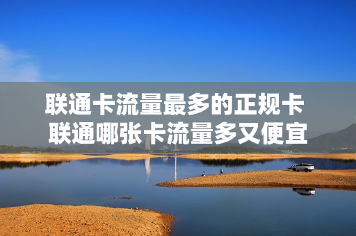 联通卡流量最多的正规卡 联通哪张卡流量多又便宜