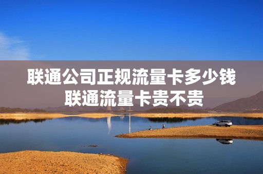 联通公司正规流量卡多少钱 联通流量卡贵不贵