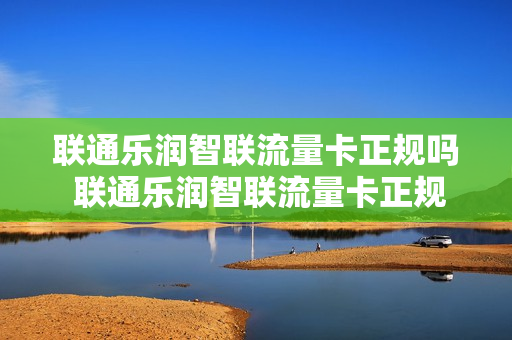 联通乐润智联流量卡正规吗 联通乐润智联流量卡正规吗能用吗