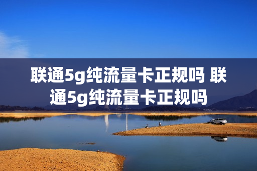联通5g纯流量卡正规吗 联通5g纯流量卡正规吗