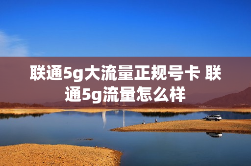 联通5g大流量正规号卡 联通5g流量怎么样
