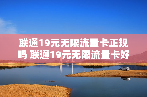 联通19元无限流量卡正规吗 联通19元无限流量卡好用吗