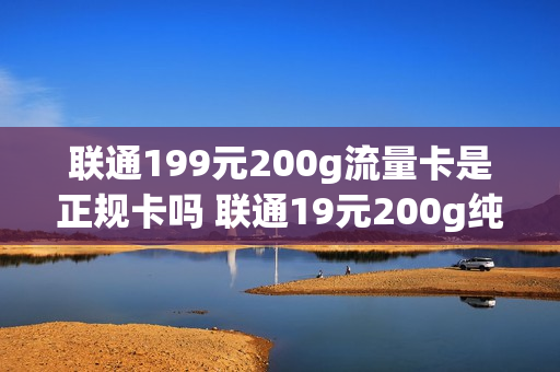 联通199元200g流量卡是正规卡吗 联通19元200g纯流量卡