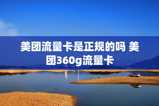 美团流量卡是正规的吗 美团360g流量卡