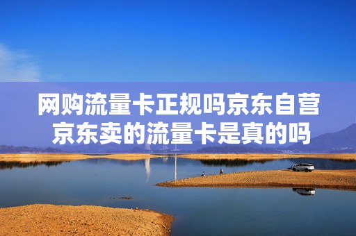 网购流量卡正规吗京东自营 京东卖的流量卡是真的吗