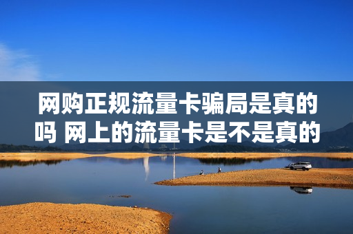 网购正规流量卡骗局是真的吗 网上的流量卡是不是真的