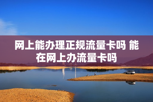 网上能办理正规流量卡吗 能在网上办流量卡吗