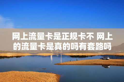 网上流量卡是正规卡不 网上的流量卡是真的吗有套路吗