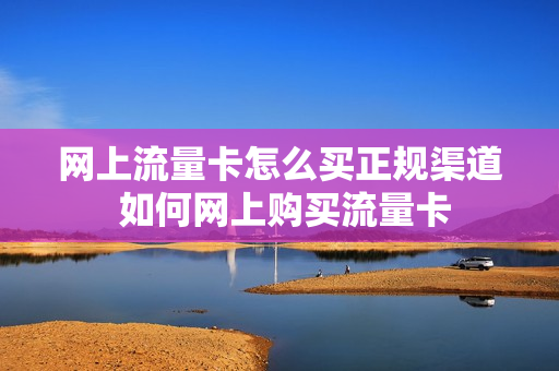 网上流量卡怎么买正规渠道 如何网上购买流量卡