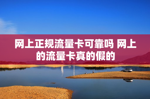 网上正规流量卡可靠吗 网上的流量卡真的假的