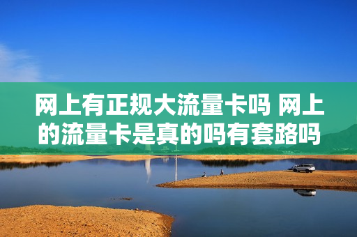 网上有正规大流量卡吗 网上的流量卡是真的吗有套路吗