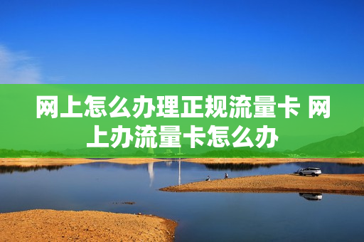 网上怎么办理正规流量卡 网上办流量卡怎么办