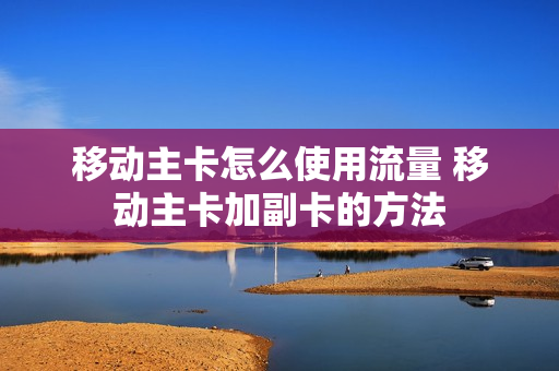 移动主卡怎么使用流量 移动主卡加副卡的方法