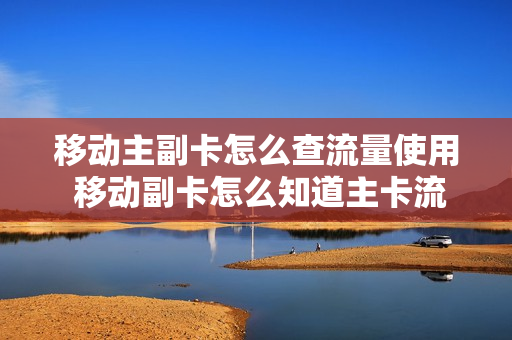 移动主副卡怎么查流量使用 移动副卡怎么知道主卡流量还剩多少