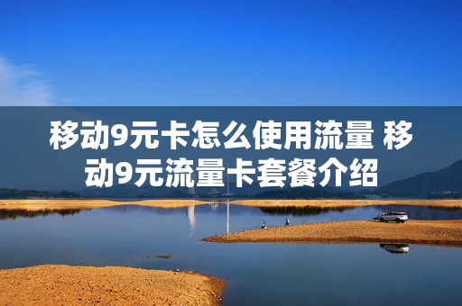 移动9元卡怎么使用流量 移动9元流量卡套餐介绍