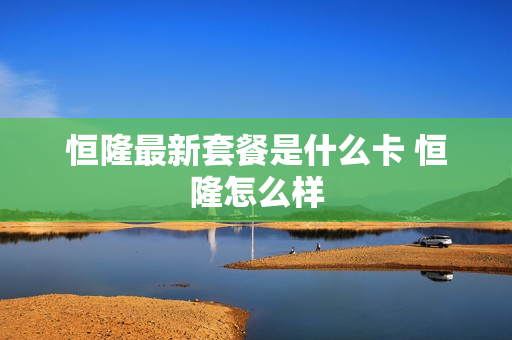 恒隆最新套餐是什么卡 恒隆怎么样
