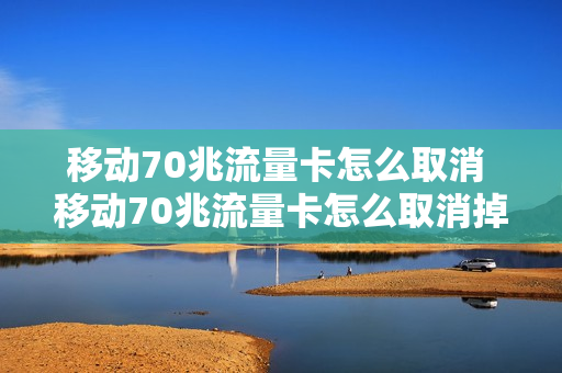 移动70兆流量卡怎么取消 移动70兆流量卡怎么取消掉