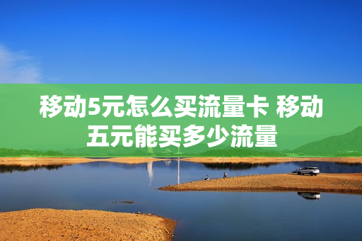 移动5元怎么买流量卡 移动五元能买多少流量