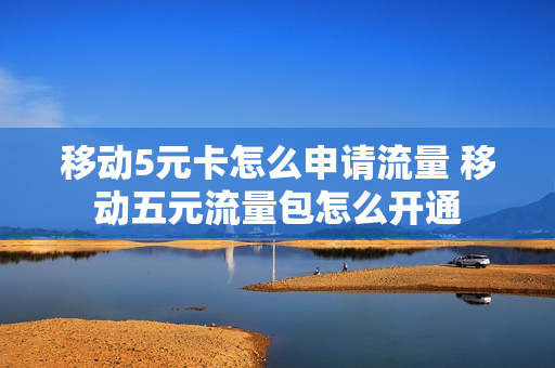 移动5元卡怎么申请流量 移动五元流量包怎么开通
