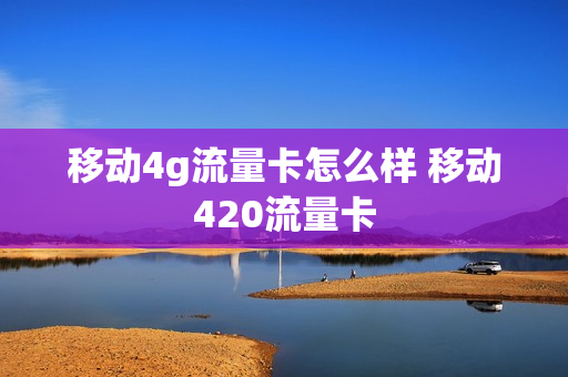 移动4g流量卡怎么样 移动420流量卡
