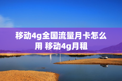 移动4g全国流量月卡怎么用 移动4g月租