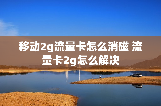 移动2g流量卡怎么消磁 流量卡2g怎么解决