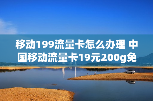 移动199流量卡怎么办理 中国移动流量卡19元200g免费申请