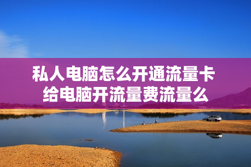 私人电脑怎么开通流量卡 给电脑开流量费流量么