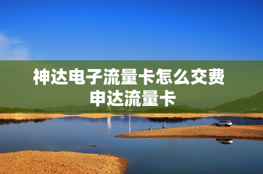 神达电子流量卡怎么交费 申达流量卡