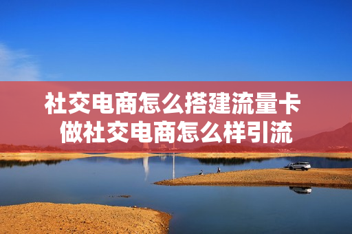 社交电商怎么搭建流量卡 做社交电商怎么样引流