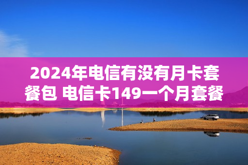 2024年电信有没有月卡套餐包 电信卡149一个月套餐介绍