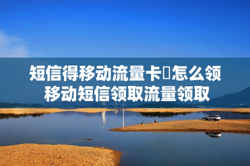 短信得移动流量卡劵怎么领 移动短信领取流量领取