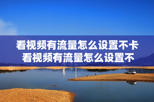 看视频有流量怎么设置不卡 看视频有流量怎么设置不卡顿