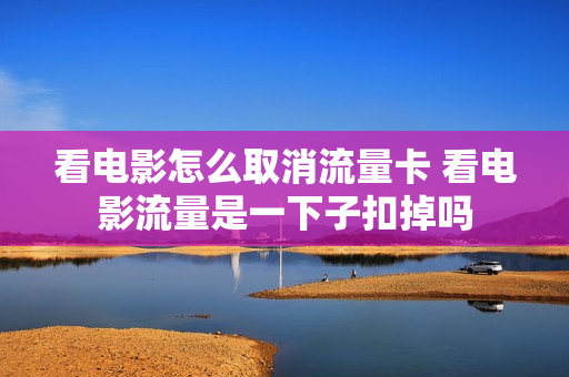 看电影怎么取消流量卡 看电影流量是一下子扣掉吗