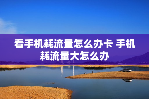 看手机耗流量怎么办卡 手机耗流量大怎么办