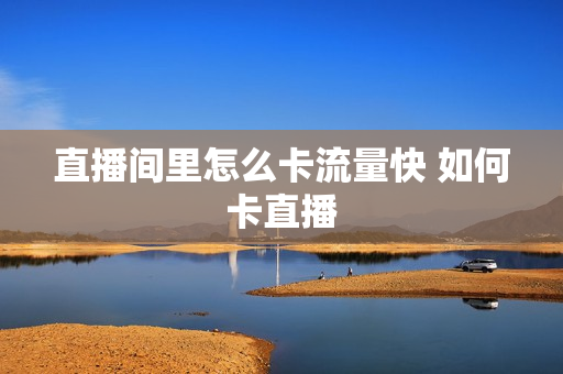 直播间里怎么卡流量快 如何卡直播