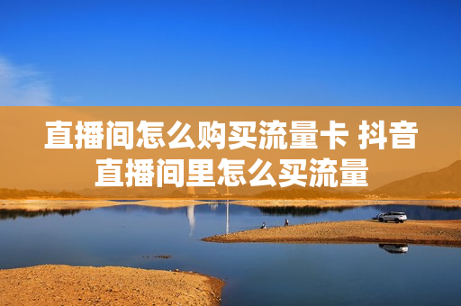 直播间怎么购买流量卡 抖音直播间里怎么买流量
