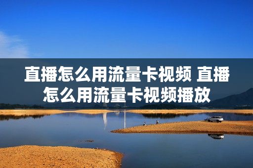 直播怎么用流量卡视频 直播怎么用流量卡视频播放