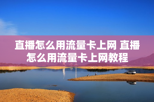 直播怎么用流量卡上网 直播怎么用流量卡上网教程
